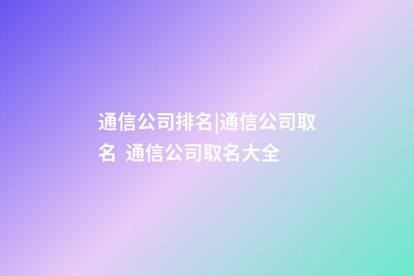 通信公司排名|通信公司取名  通信公司取名大全-第1張-公司起名-玄機派